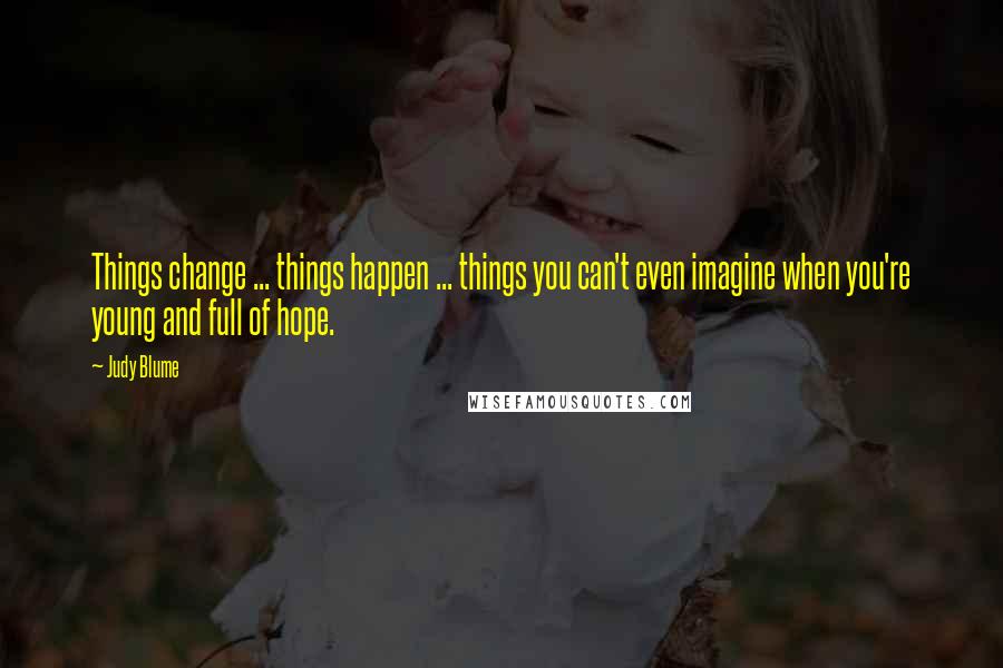 Judy Blume Quotes: Things change ... things happen ... things you can't even imagine when you're young and full of hope.