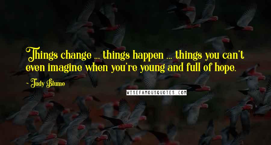 Judy Blume Quotes: Things change ... things happen ... things you can't even imagine when you're young and full of hope.