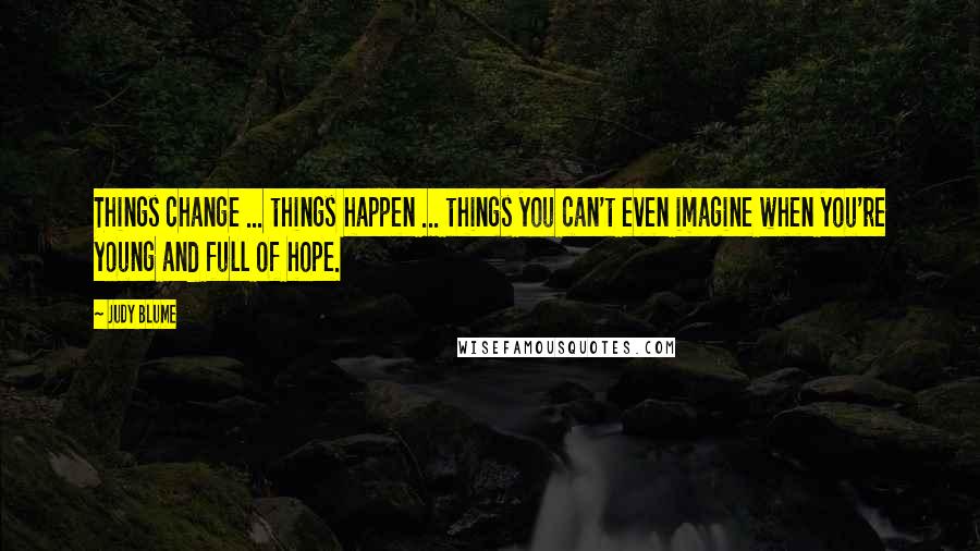 Judy Blume Quotes: Things change ... things happen ... things you can't even imagine when you're young and full of hope.