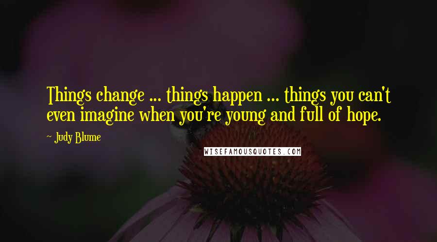 Judy Blume Quotes: Things change ... things happen ... things you can't even imagine when you're young and full of hope.