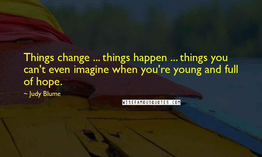 Judy Blume Quotes: Things change ... things happen ... things you can't even imagine when you're young and full of hope.