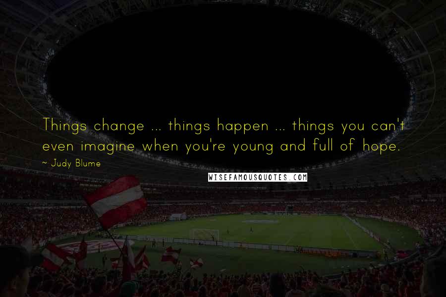 Judy Blume Quotes: Things change ... things happen ... things you can't even imagine when you're young and full of hope.