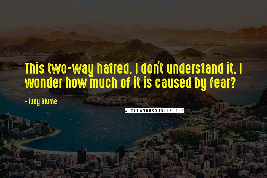 Judy Blume Quotes: This two-way hatred. I don't understand it. I wonder how much of it is caused by fear?