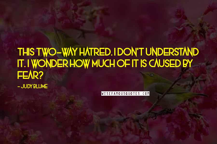 Judy Blume Quotes: This two-way hatred. I don't understand it. I wonder how much of it is caused by fear?