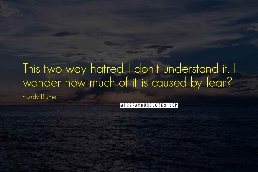 Judy Blume Quotes: This two-way hatred. I don't understand it. I wonder how much of it is caused by fear?
