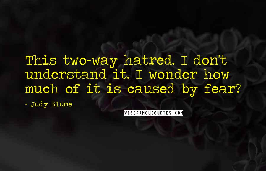 Judy Blume Quotes: This two-way hatred. I don't understand it. I wonder how much of it is caused by fear?