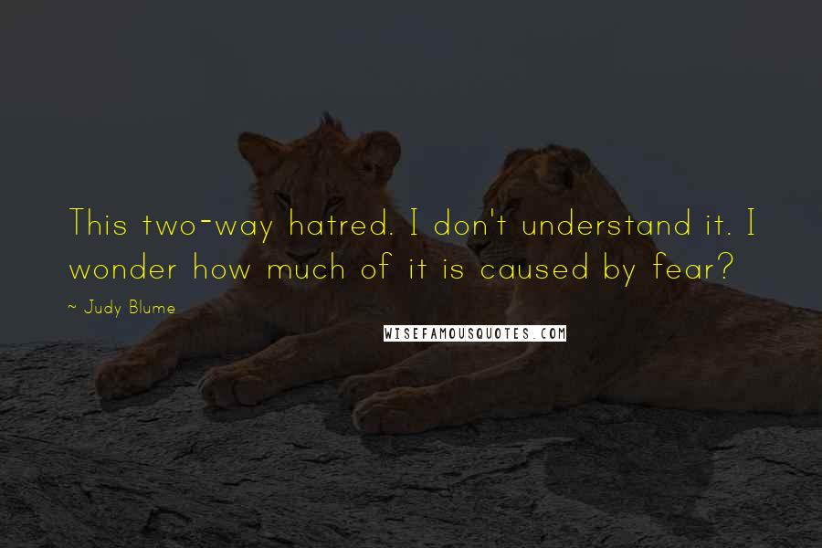 Judy Blume Quotes: This two-way hatred. I don't understand it. I wonder how much of it is caused by fear?