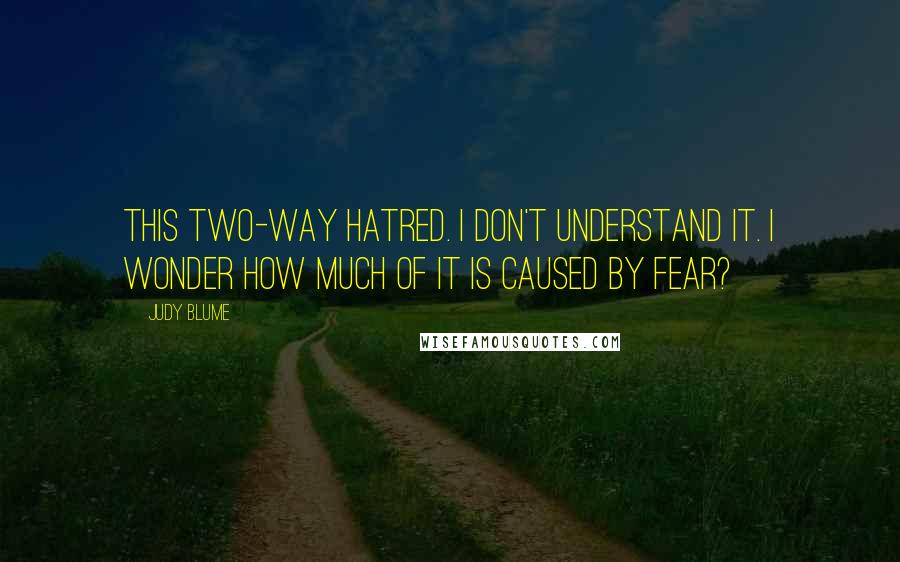 Judy Blume Quotes: This two-way hatred. I don't understand it. I wonder how much of it is caused by fear?