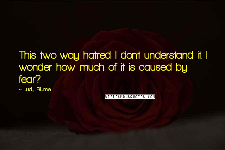 Judy Blume Quotes: This two-way hatred. I don't understand it. I wonder how much of it is caused by fear?