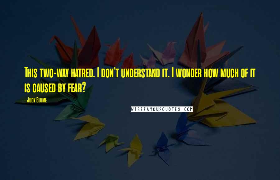 Judy Blume Quotes: This two-way hatred. I don't understand it. I wonder how much of it is caused by fear?