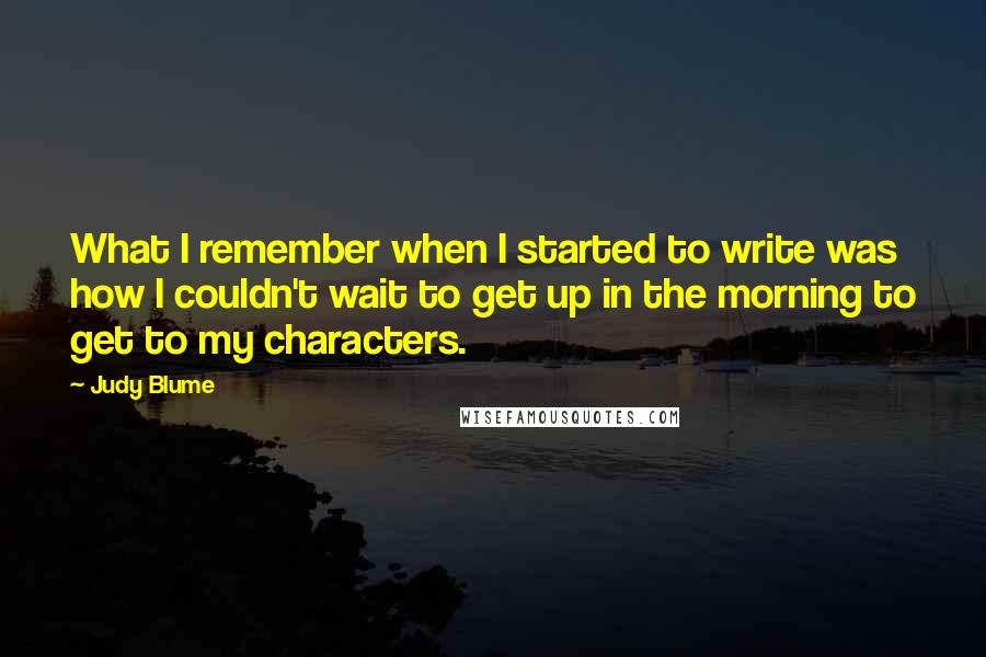 Judy Blume Quotes: What I remember when I started to write was how I couldn't wait to get up in the morning to get to my characters.