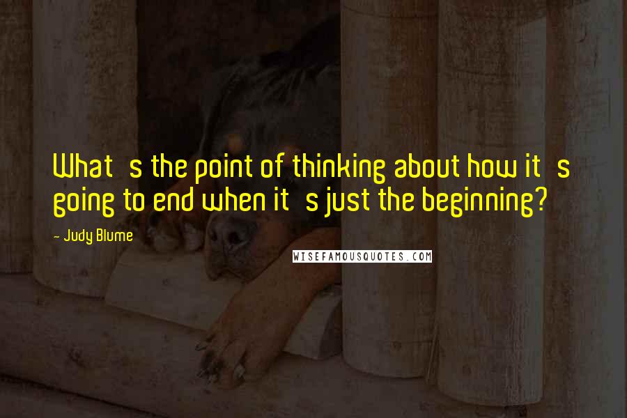 Judy Blume Quotes: What's the point of thinking about how it's going to end when it's just the beginning?