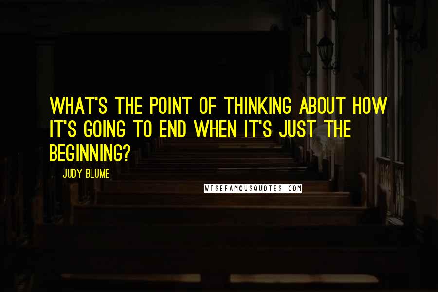 Judy Blume Quotes: What's the point of thinking about how it's going to end when it's just the beginning?