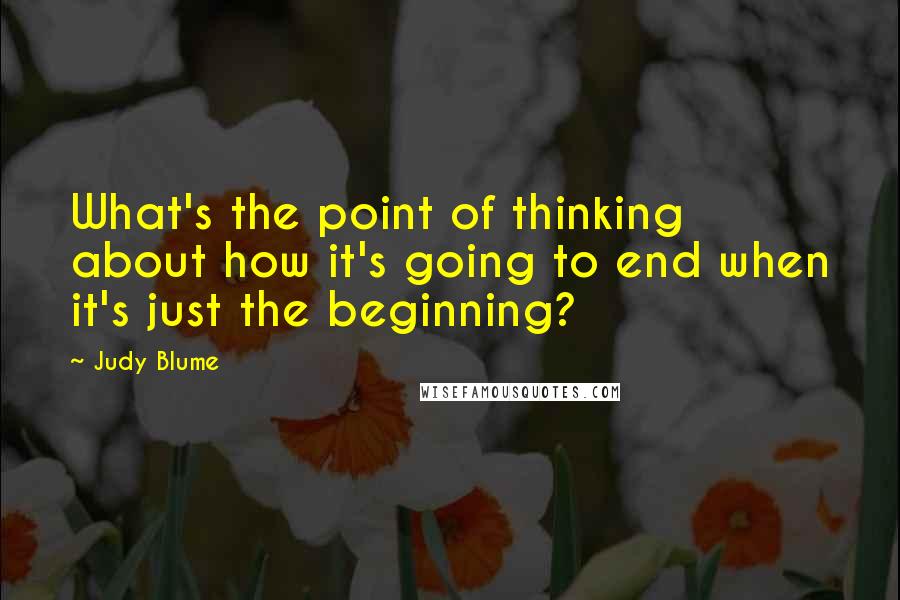 Judy Blume Quotes: What's the point of thinking about how it's going to end when it's just the beginning?