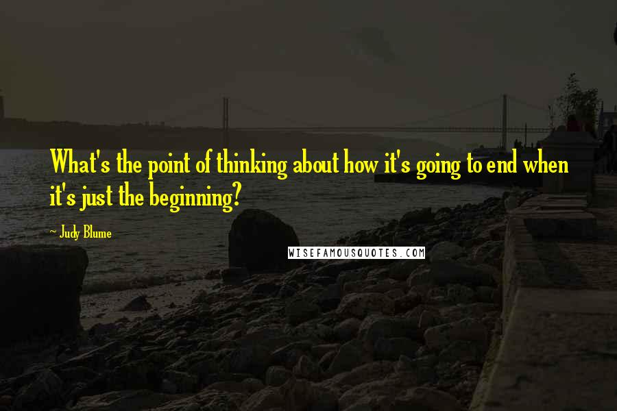 Judy Blume Quotes: What's the point of thinking about how it's going to end when it's just the beginning?