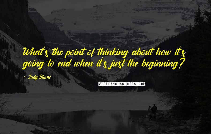 Judy Blume Quotes: What's the point of thinking about how it's going to end when it's just the beginning?