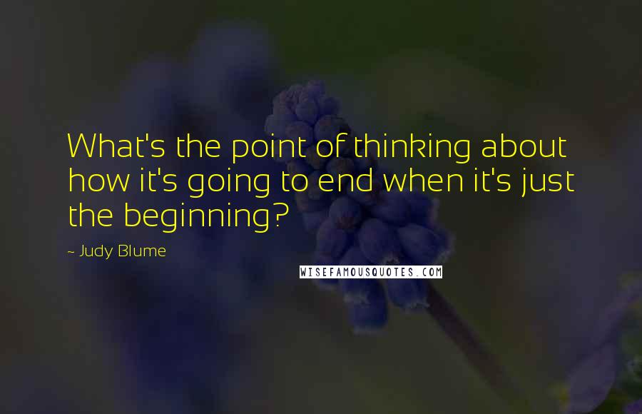 Judy Blume Quotes: What's the point of thinking about how it's going to end when it's just the beginning?