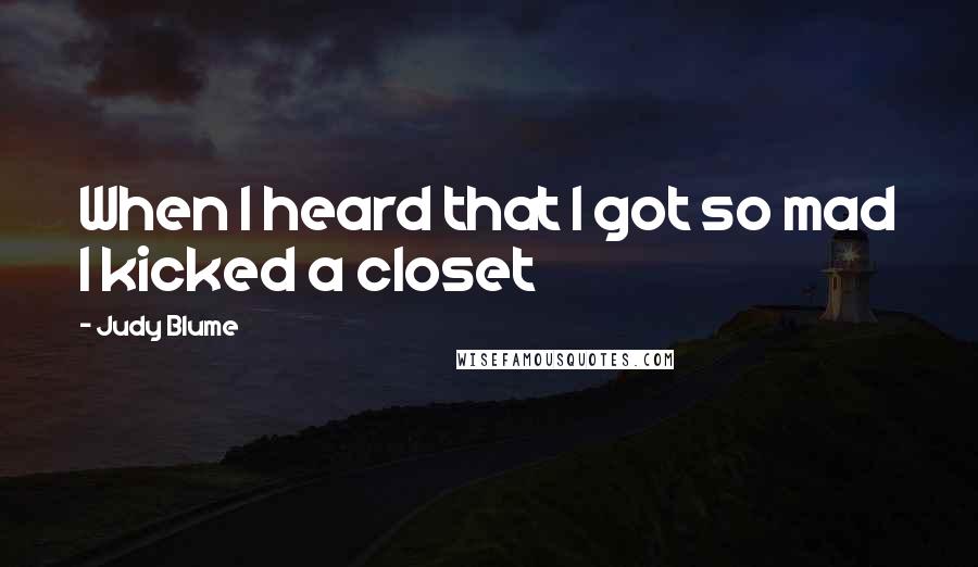 Judy Blume Quotes: When I heard that I got so mad I kicked a closet