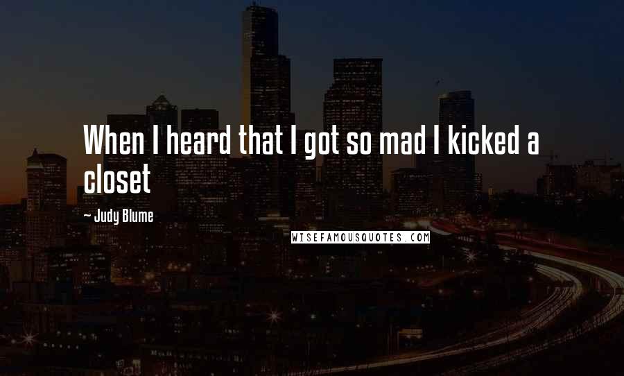 Judy Blume Quotes: When I heard that I got so mad I kicked a closet
