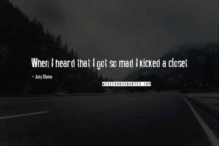 Judy Blume Quotes: When I heard that I got so mad I kicked a closet