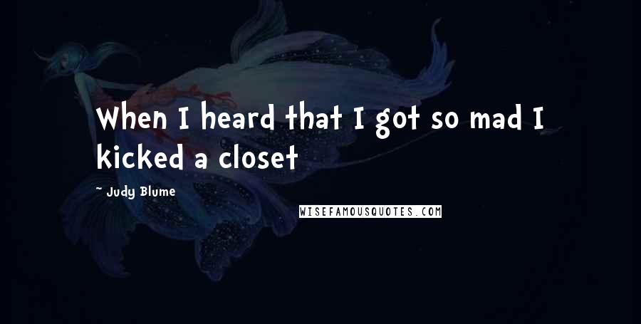 Judy Blume Quotes: When I heard that I got so mad I kicked a closet