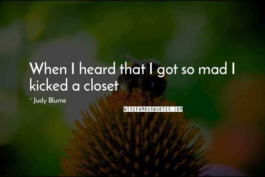 Judy Blume Quotes: When I heard that I got so mad I kicked a closet