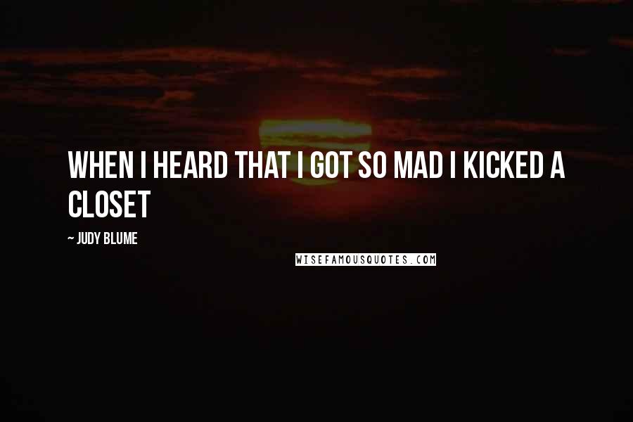 Judy Blume Quotes: When I heard that I got so mad I kicked a closet