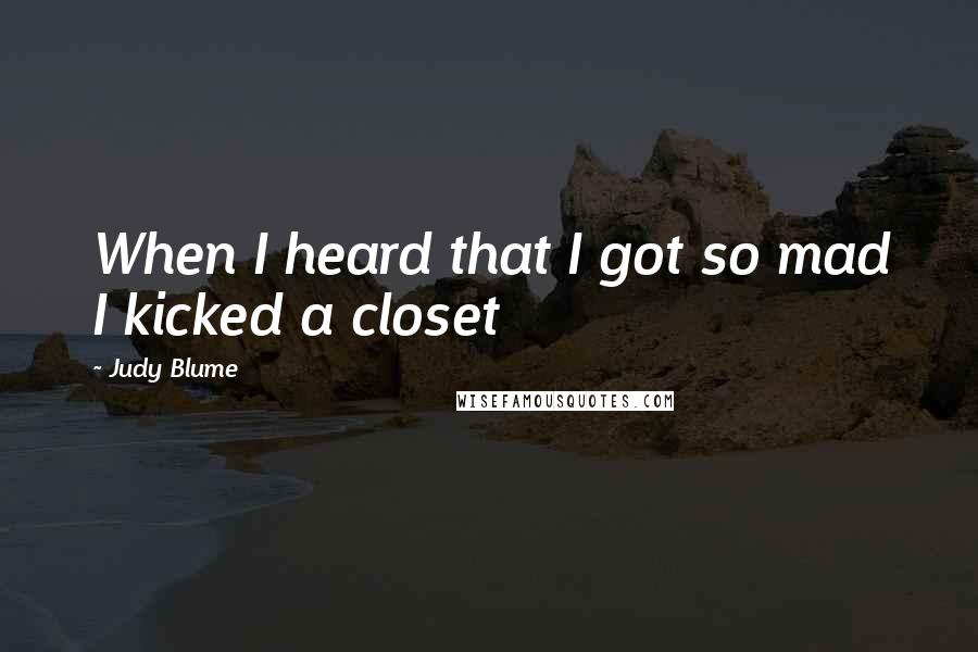 Judy Blume Quotes: When I heard that I got so mad I kicked a closet