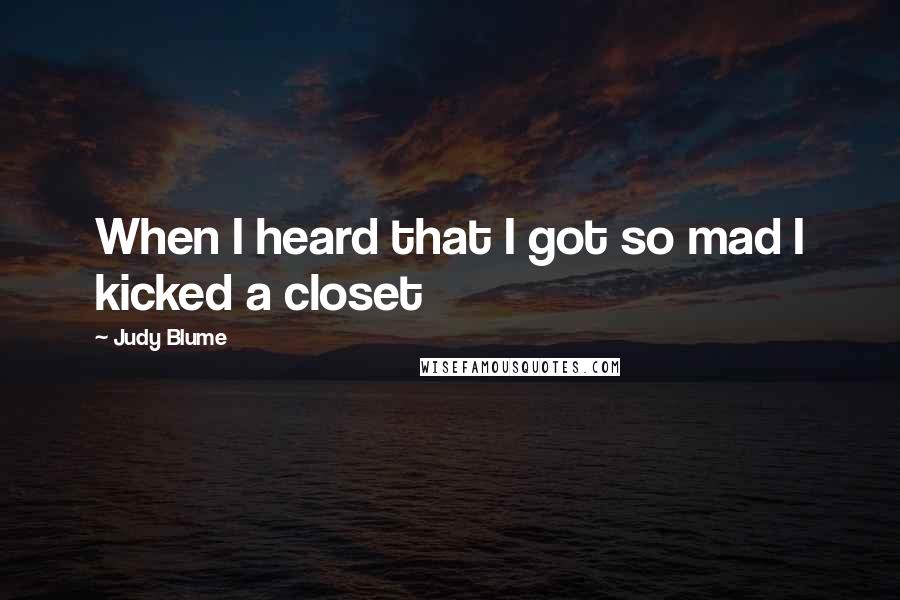 Judy Blume Quotes: When I heard that I got so mad I kicked a closet