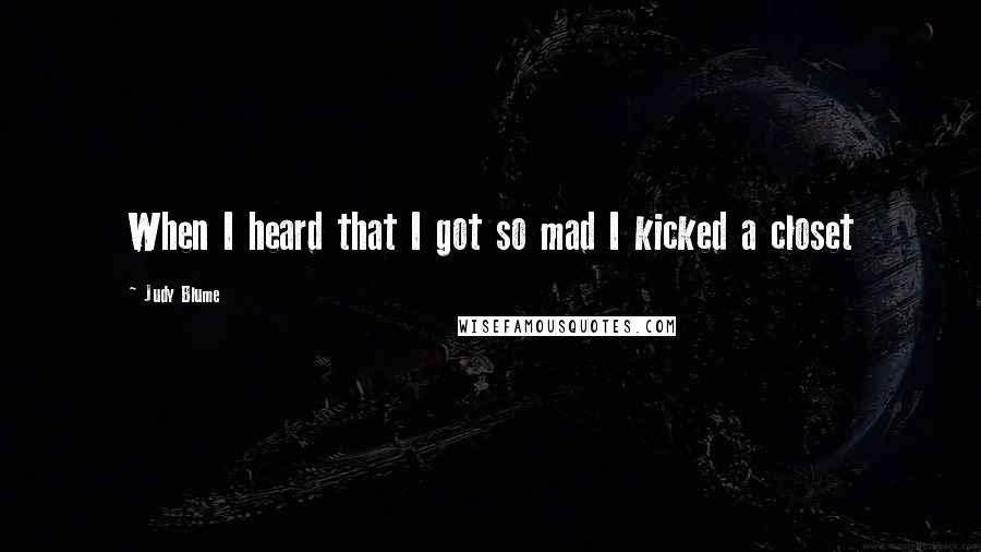Judy Blume Quotes: When I heard that I got so mad I kicked a closet