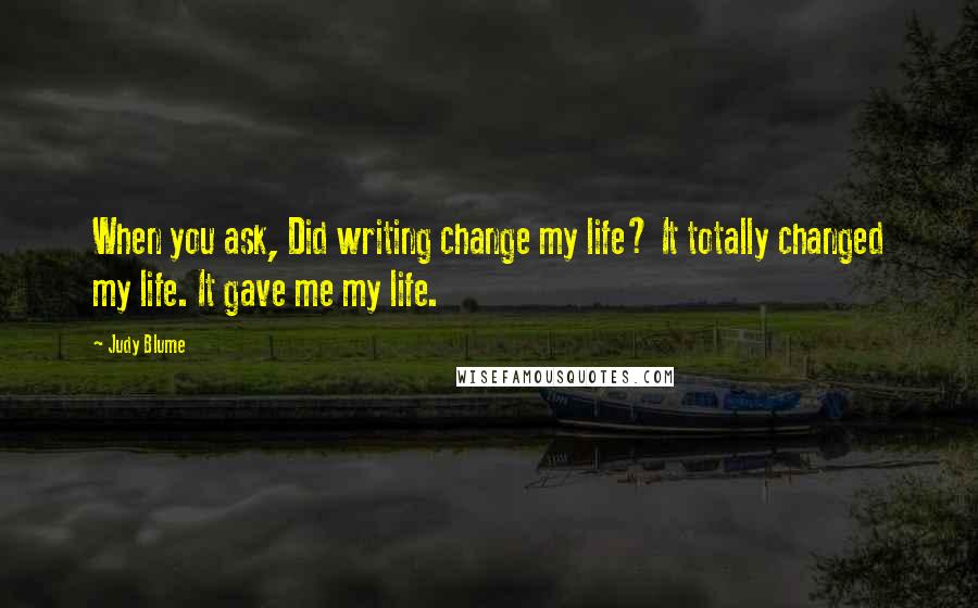 Judy Blume Quotes: When you ask, Did writing change my life? It totally changed my life. It gave me my life.