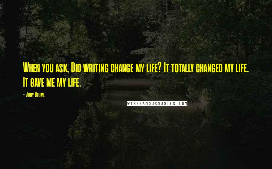 Judy Blume Quotes: When you ask, Did writing change my life? It totally changed my life. It gave me my life.