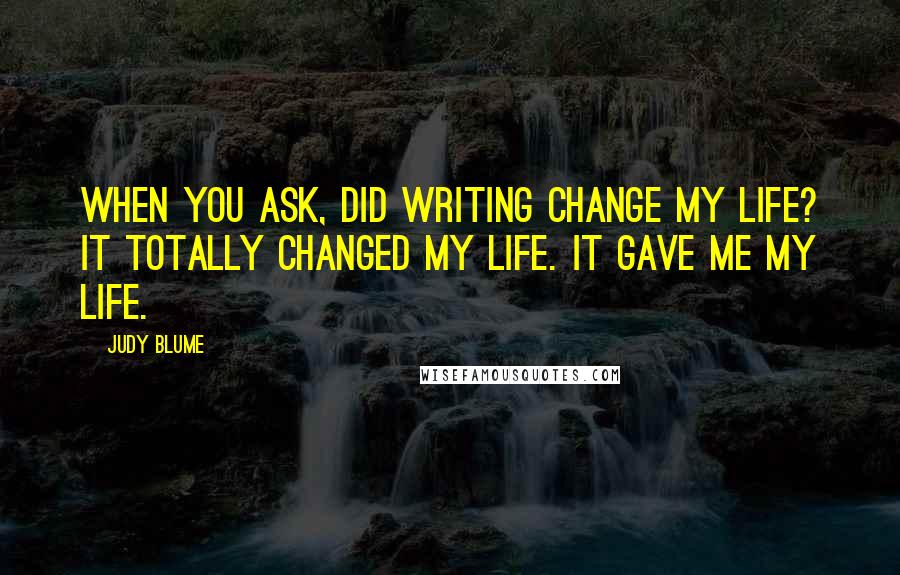 Judy Blume Quotes: When you ask, Did writing change my life? It totally changed my life. It gave me my life.