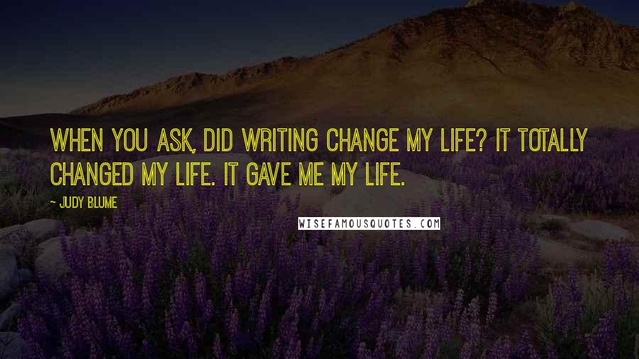 Judy Blume Quotes: When you ask, Did writing change my life? It totally changed my life. It gave me my life.