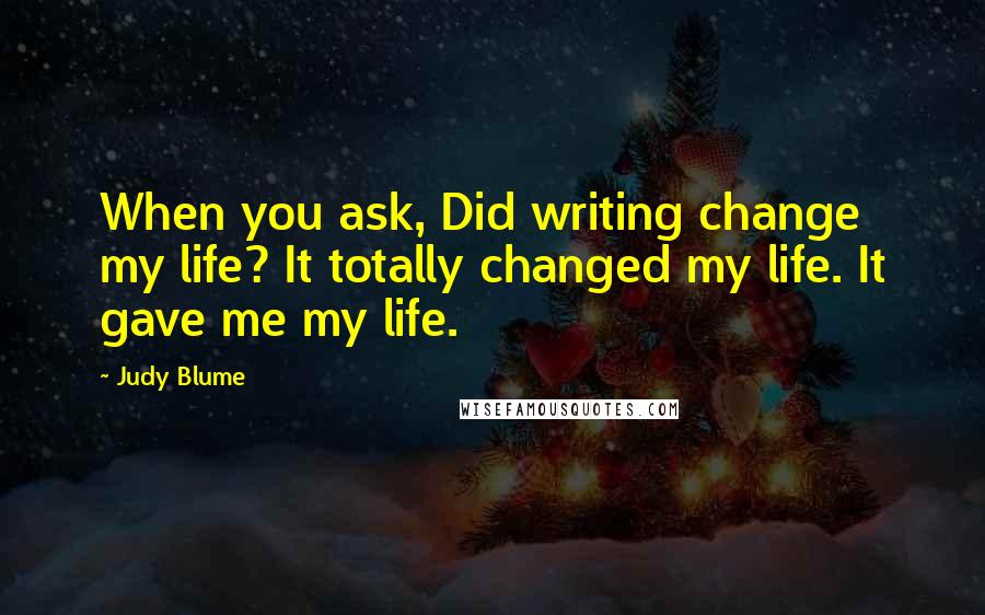 Judy Blume Quotes: When you ask, Did writing change my life? It totally changed my life. It gave me my life.