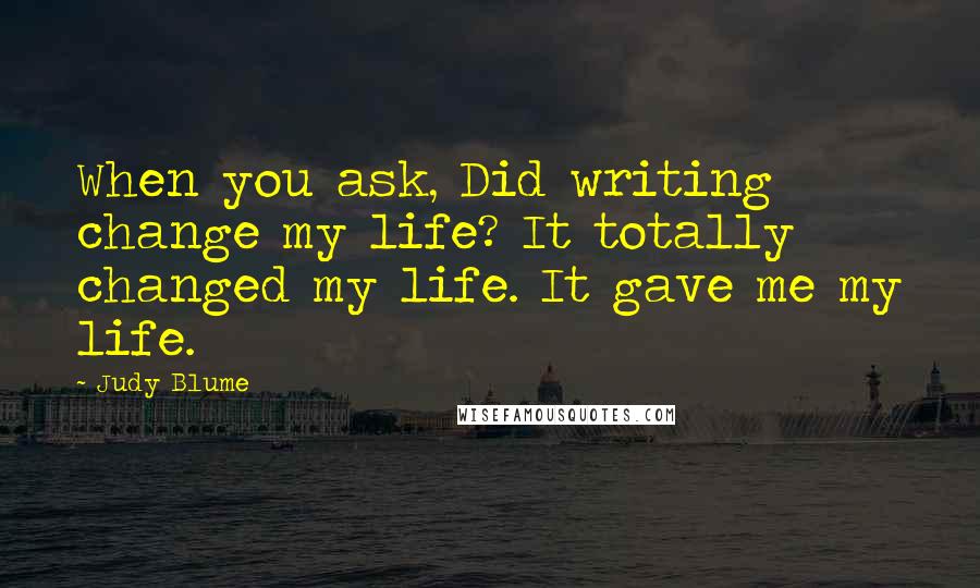 Judy Blume Quotes: When you ask, Did writing change my life? It totally changed my life. It gave me my life.