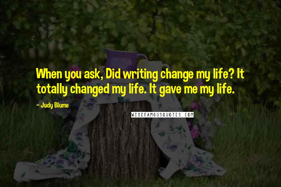 Judy Blume Quotes: When you ask, Did writing change my life? It totally changed my life. It gave me my life.