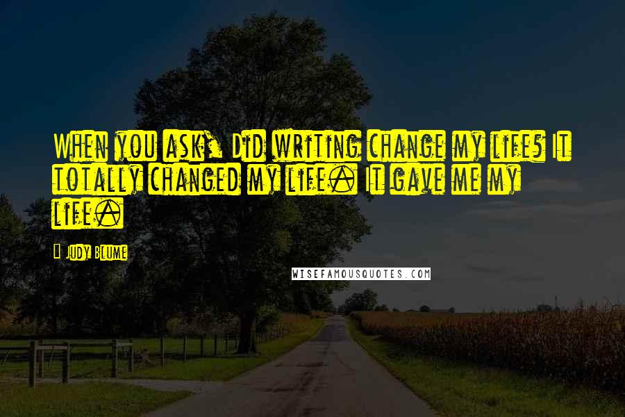 Judy Blume Quotes: When you ask, Did writing change my life? It totally changed my life. It gave me my life.
