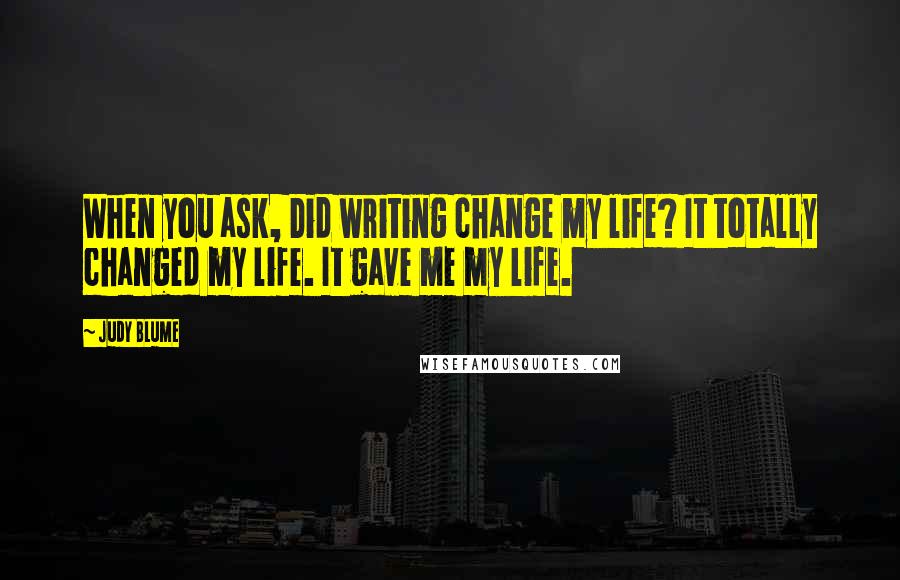 Judy Blume Quotes: When you ask, Did writing change my life? It totally changed my life. It gave me my life.