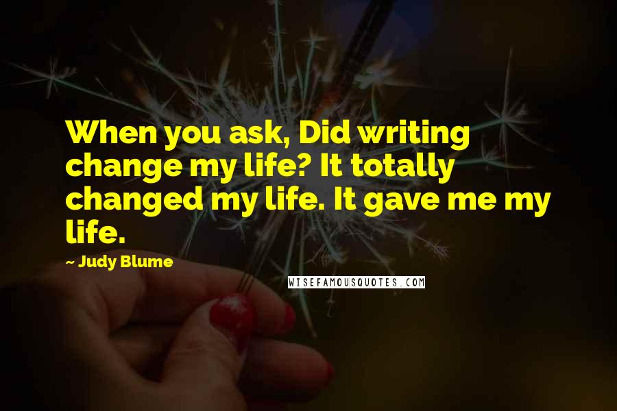 Judy Blume Quotes: When you ask, Did writing change my life? It totally changed my life. It gave me my life.