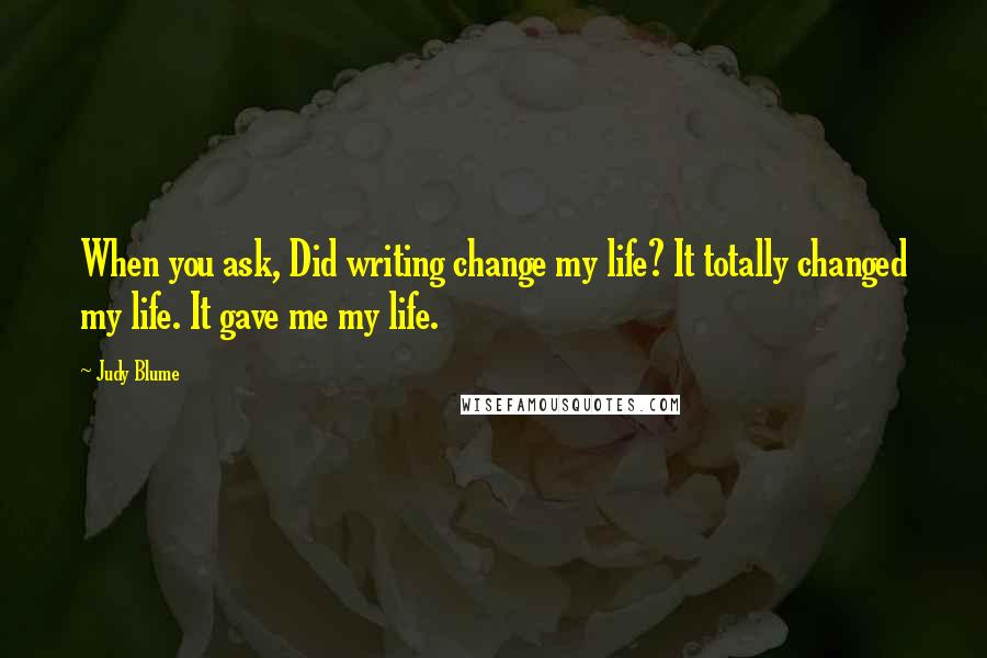 Judy Blume Quotes: When you ask, Did writing change my life? It totally changed my life. It gave me my life.