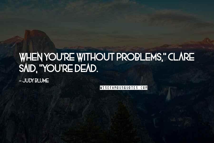 Judy Blume Quotes: When you're without problems," Clare said, "you're dead.