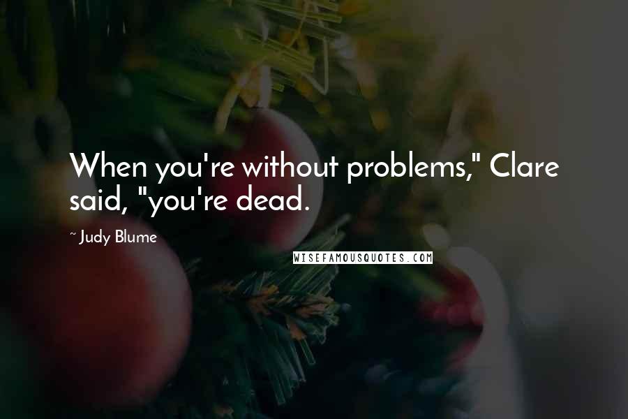 Judy Blume Quotes: When you're without problems," Clare said, "you're dead.