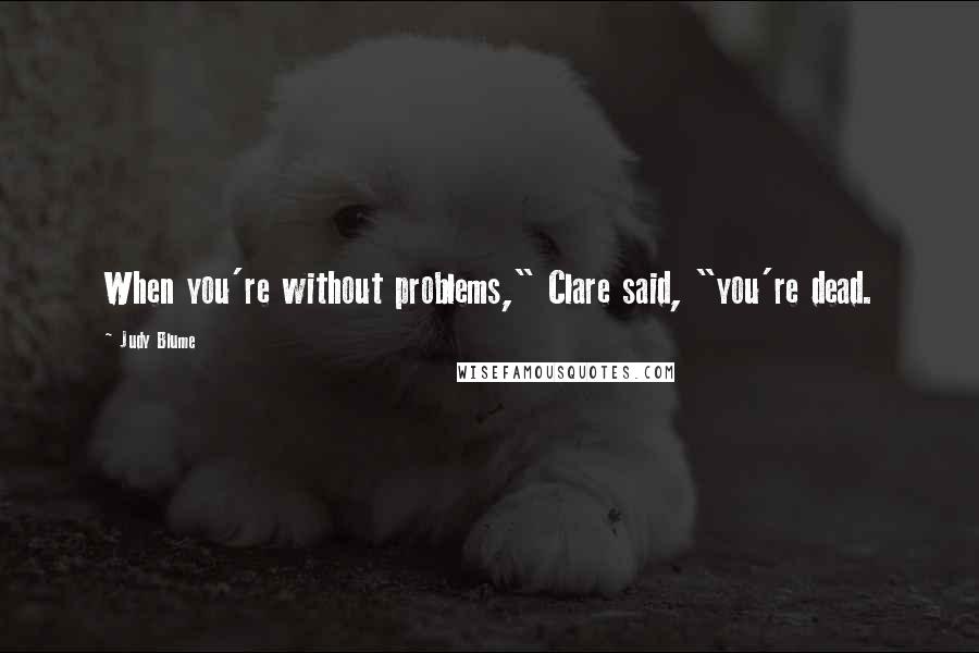 Judy Blume Quotes: When you're without problems," Clare said, "you're dead.