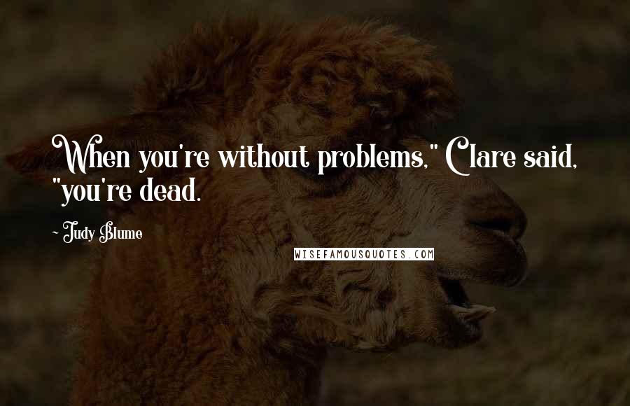 Judy Blume Quotes: When you're without problems," Clare said, "you're dead.