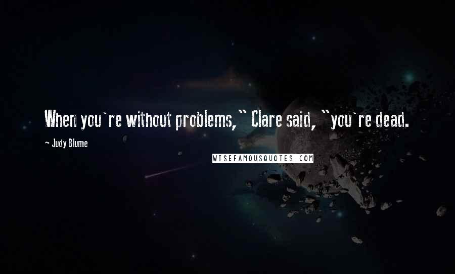 Judy Blume Quotes: When you're without problems," Clare said, "you're dead.