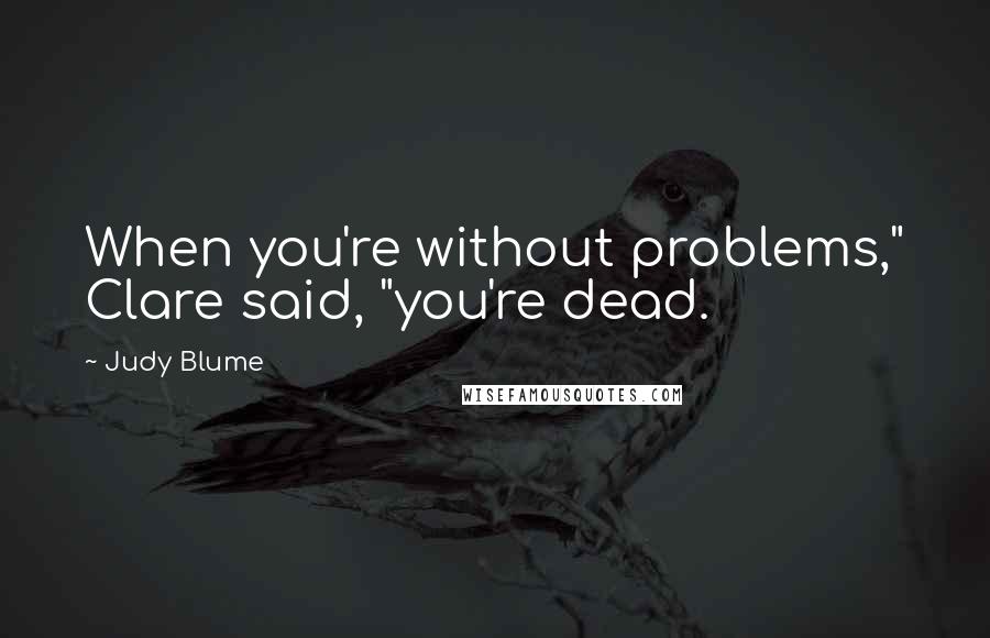 Judy Blume Quotes: When you're without problems," Clare said, "you're dead.