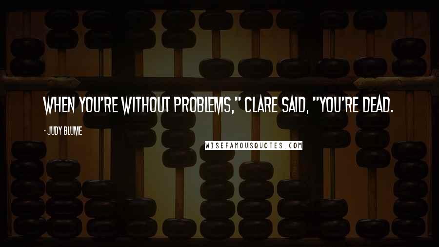 Judy Blume Quotes: When you're without problems," Clare said, "you're dead.
