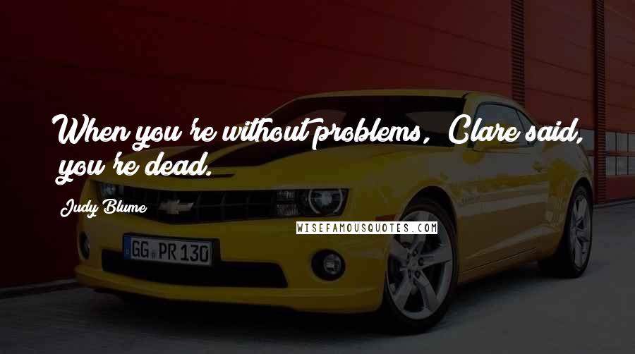 Judy Blume Quotes: When you're without problems," Clare said, "you're dead.