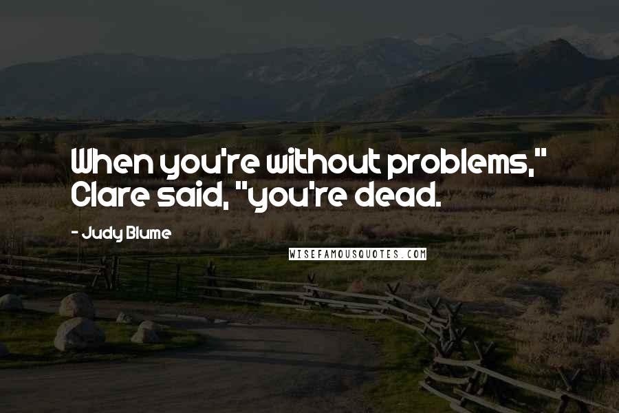 Judy Blume Quotes: When you're without problems," Clare said, "you're dead.